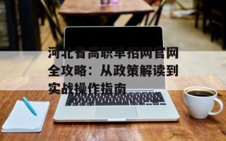 河北省高职单招网官网全攻略：从政策解读到实战操作指南