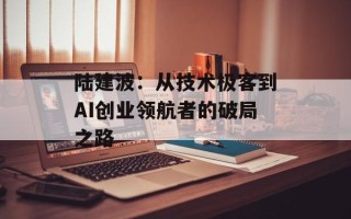 陆建波：从技术极客到AI创业领航者的破局之路