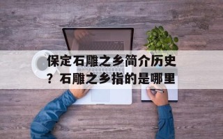 保定石雕之乡简介历史？石雕之乡指的是哪里