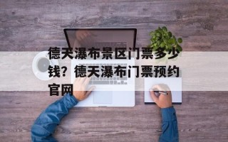 德天瀑布景区门票多少钱？德天瀑布门票预约官网