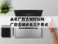 永年广府古城好玩吗 广府古城必去三个景点