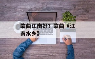 歌曲江南好？歌曲《江南水乡》