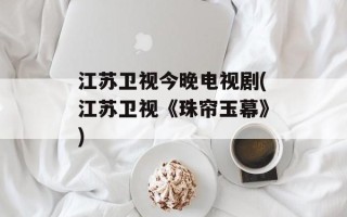 江苏卫视今晚电视剧(江苏卫视《珠帘玉幕》)