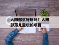 太阳部落好玩吗？太阳部落儿童玩的项目