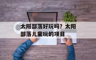 太阳部落好玩吗？太阳部落儿童玩的项目