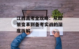 江西高考全攻略：从政策变革到备考实战的深度拆解