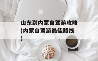 山东到内蒙自驾游攻略(内蒙自驾游最佳路线)