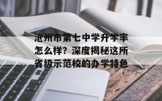 沧州市第七中学升学率怎么样？深度揭秘这所省级示范校的办学特色