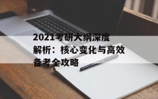 2021考研大纲深度解析：核心变化与高效备考全攻略