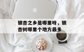 银杏之乡是哪里呀，银杏树哪里个地方最多