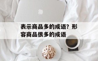 表示商品多的成语？形容商品很多的成语