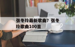 张冬玲最新歌曲？张冬玲歌曲100首