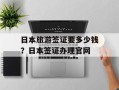 日本旅游签证要多少钱？日本签证办理官网