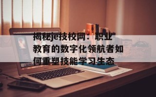 揭秘je技校网：职业教育的数字化领航者如何重塑技能学习生态