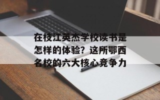 在枝江英杰学校读书是怎样的体验？这所鄂西名校的六大核心竞争力