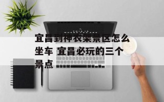 宜昌到神农架景区怎么坐车 宜昌必玩的三个景点