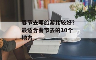 春节去哪旅游比较好？最适合春节去的10个地方