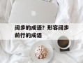 阔步的成语？形容阔步前行的成语