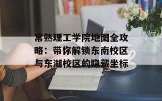 常熟理工学院地图全攻略：带你解锁东南校区与东湖校区的隐藏坐标