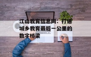 江山教育信息网：打通城乡教育最后一公里的数字桥梁