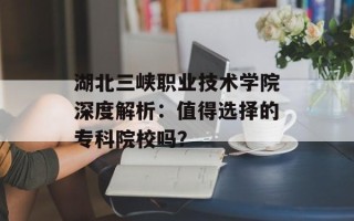 湖北三峡职业技术学院深度解析：值得选择的专科院校吗？