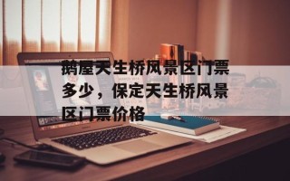 鹅屋天生桥风景区门票多少，保定天生桥风景区门票价格