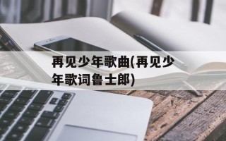 再见少年歌曲(再见少年歌词鲁士郎)