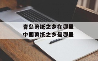 青岛剪纸之乡在哪里 中国剪纸之乡是哪里