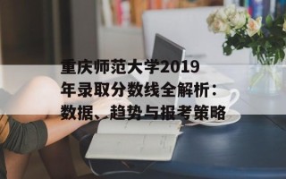 重庆师范大学2019年录取分数线全解析：数据、趋势与报考策略