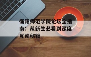 衡阳师范学院论坛全指南：从新生必看到深度互动秘籍