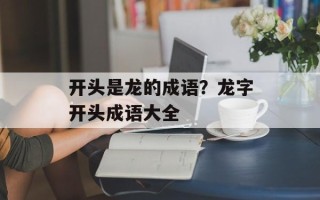 开头是龙的成语？龙字开头成语大全