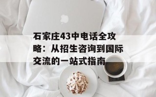 石家庄43中电话全攻略：从招生咨询到国际交流的一站式指南