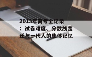 2013年高考全记录：试卷难度、分数线变迁与一代人的集体记忆