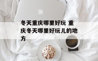 冬天重庆哪里好玩 重庆冬天哪里好玩儿的地方