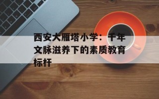 西安大雁塔小学：千年文脉滋养下的素质教育标杆