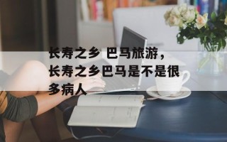 长寿之乡 巴马旅游，长寿之乡巴马是不是很多病人