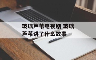 玻璃芦苇电视剧 玻璃芦苇讲了什么故事