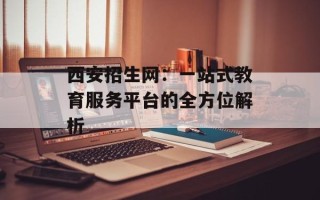 西安招生网：一站式教育服务平台的全方位解析
