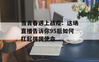当青春遇上战疫：这场直播告诉你95后如何扛起强国使命