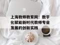 上海教师教育网：数字化赋能新时代教师专业发展的创新实践