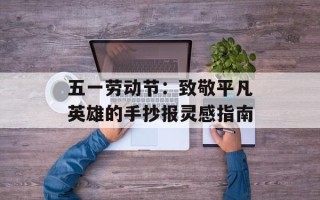 五一劳动节：致敬平凡英雄的手抄报灵感指南
