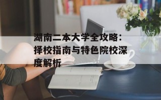 湖南二本大学全攻略：择校指南与特色院校深度解析