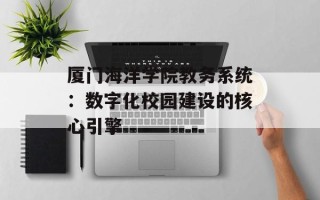 厦门海洋学院教务系统：数字化校园建设的核心引擎