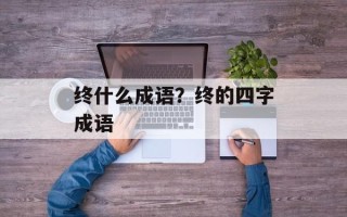 终什么成语？终的四字成语