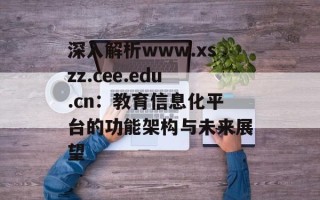 深入解析www.xszz.cee.edu.cn：教育信息化平台的功能架构与未来展望