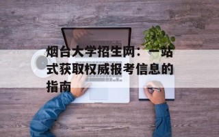 烟台大学招生网：一站式获取权威报考信息的指南