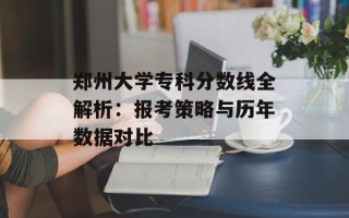 郑州大学专科分数线全解析：报考策略与历年数据对比