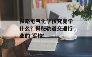 铁路电气化学校究竟学什么？揭秘轨道交通行业的'军校'