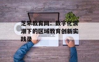 芝罘教育网：数字化浪潮下的区域教育创新实践录