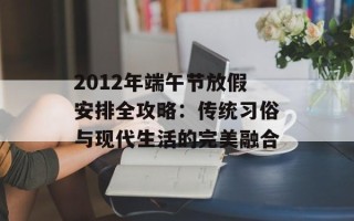 2012年端午节放假安排全攻略：传统习俗与现代生活的完美融合